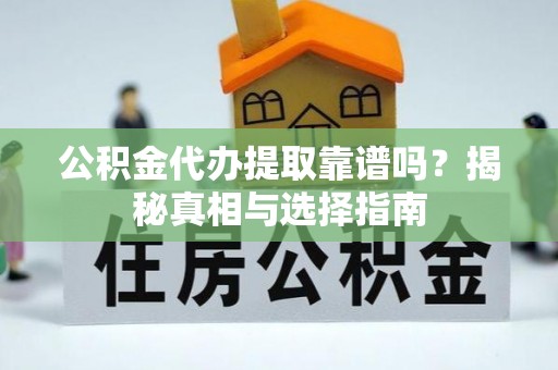 同安公积金代办提取靠谱吗？揭秘真相与选择指南