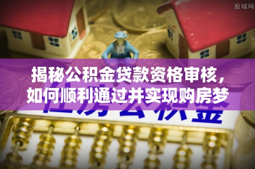 同安揭秘公积金贷款资格审核，如何顺利通过并实现购房梦想