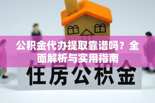 同安公积金代办提取靠谱吗？全面解析与实用指南