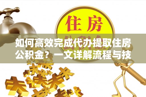 同安如何高效完成代办提取住房公积金？一文详解流程与技巧