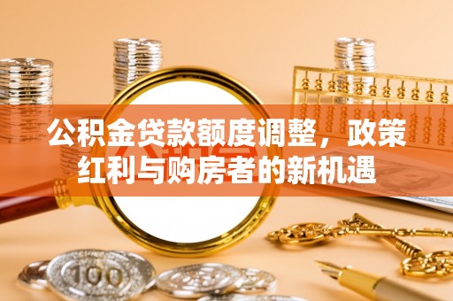 同安公积金贷款额度调整，政策红利与购房者的新机遇
