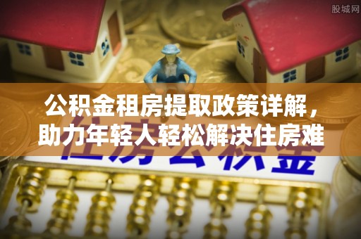 同安公积金租房提取政策详解，助力年轻人轻松解决住房难题