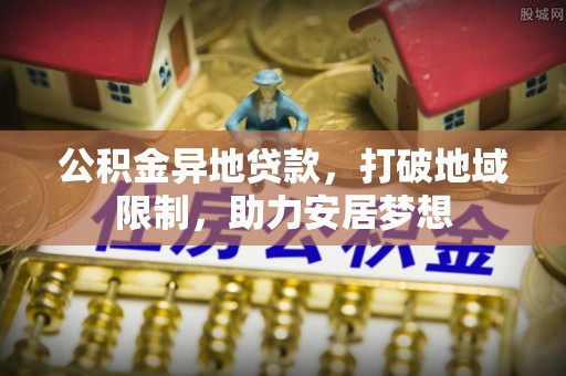 同安公积金异地贷款，打破地域限制，助力安居梦想