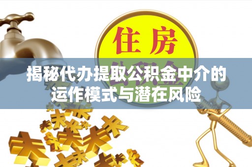 同安揭秘代办提取公积金中介的运作模式与潜在风险