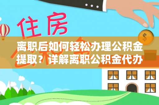 同安离职后如何轻松办理公积金提取？详解离职公积金代办提取流程