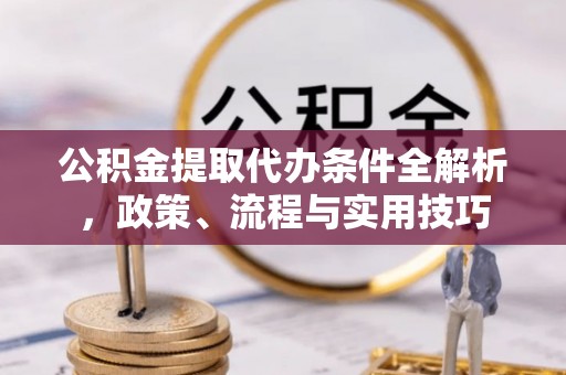 同安公积金提取代办条件全解析，政策、流程与实用技巧