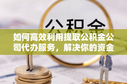 同安如何高效利用提取公积金公司代办服务，解决你的资金难题