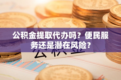 同安公积金提取代办吗？便民服务还是潜在风险？