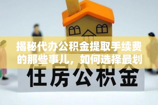 同安揭秘代办公积金提取手续费的那些事儿，如何选择最划算的服务？