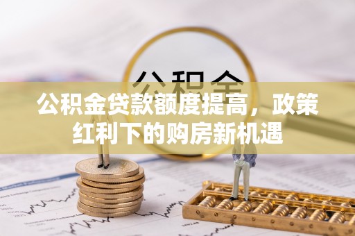 同安公积金贷款额度提高，政策红利下的购房新机遇