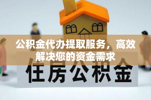 同安公积金代办提取服务，高效解决您的资金需求