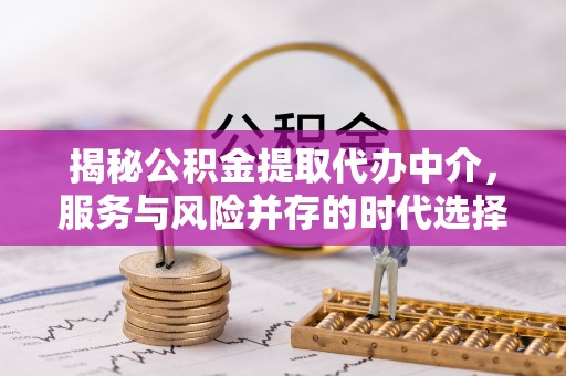 同安揭秘公积金提取代办中介，服务与风险并存的时代选择