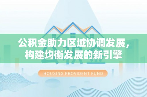 同安公积金助力区域协调发展，构建均衡发展的新引擎