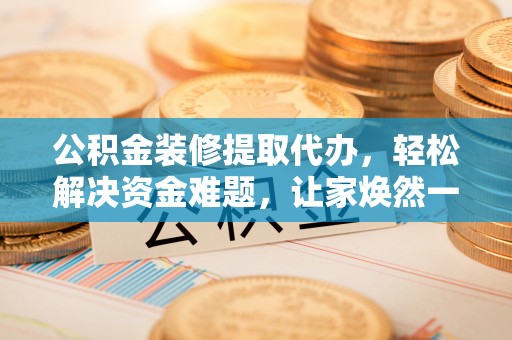 同安公积金装修提取代办，轻松解决资金难题，让家焕然一新