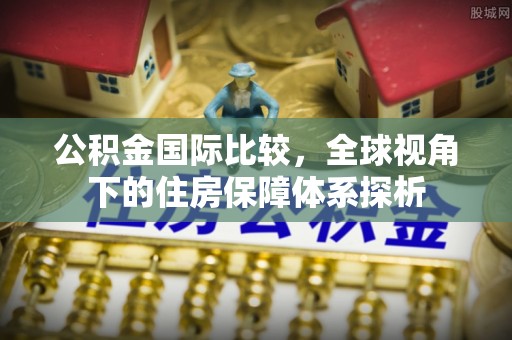 同安公积金国际比较，全球视角下的住房保障体系探析