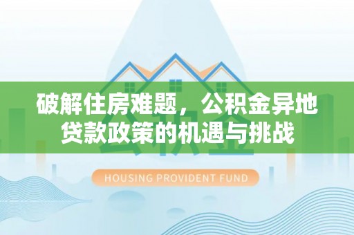 同安破解住房难题，公积金异地贷款政策的机遇与挑战