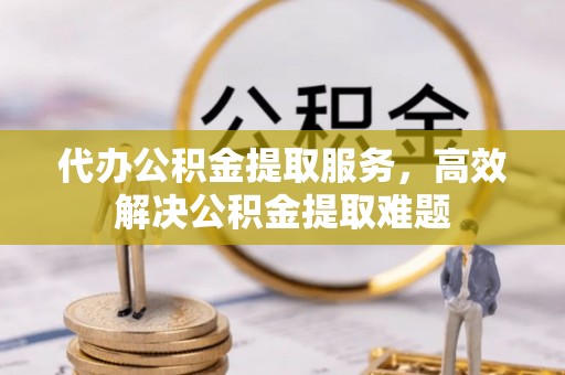 同安代办公积金提取服务，高效解决公积金提取难题