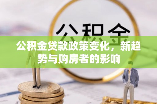 同安公积金贷款政策变化，新趋势与购房者的影响