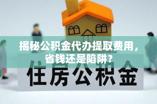 同安揭秘公积金代办提取费用，省钱还是陷阱？