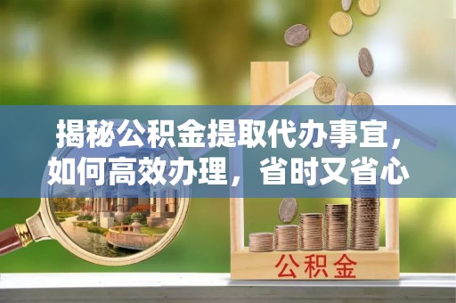 同安揭秘公积金提取代办事宜，如何高效办理，省时又省心？