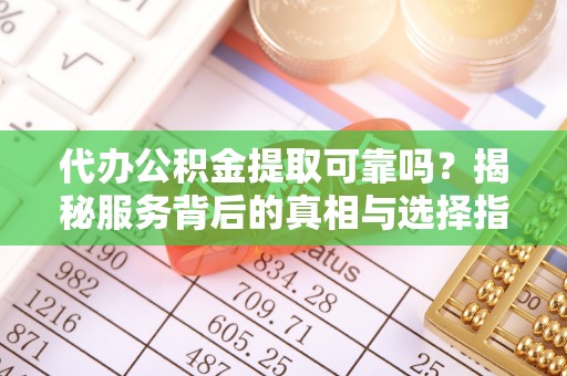 同安代办公积金提取可靠吗？揭秘服务背后的真相与选择指南