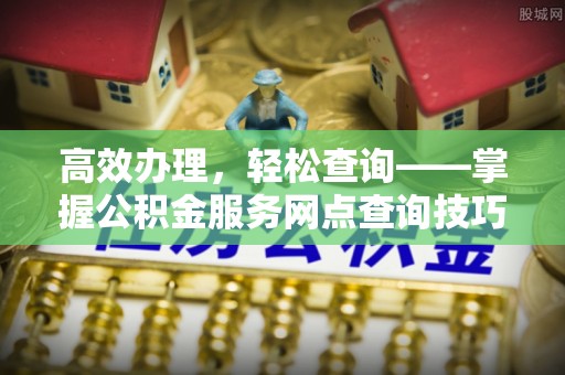 同安高效办理，轻松查询——掌握公积金服务网点查询技巧