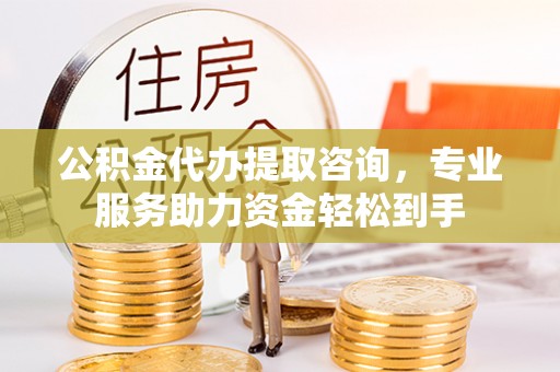 同安公积金代办提取咨询，专业服务助力资金轻松到手