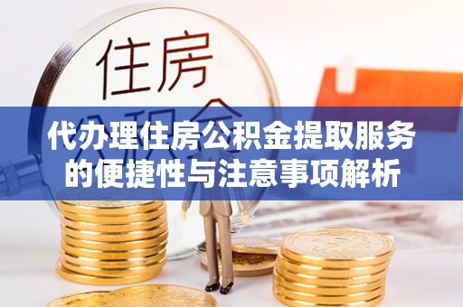 同安代办理住房公积金提取服务的便捷性与注意事项解析