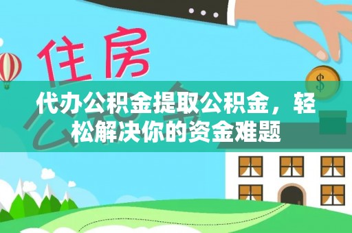 同安代办公积金提取公积金，轻松解决你的资金难题