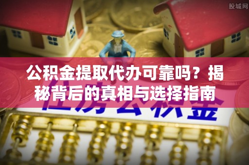 同安公积金提取代办可靠吗？揭秘背后的真相与选择指南