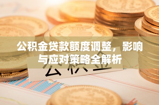 同安公积金贷款额度调整，影响与应对策略全解析