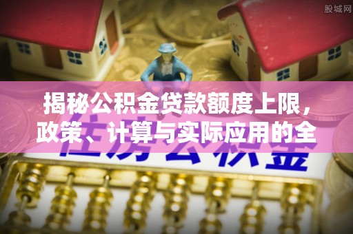 同安揭秘公积金贷款额度上限，政策、计算与实际应用的全面解析