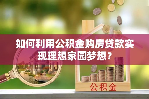 同安如何利用公积金购房贷款实现理想家园梦想？
