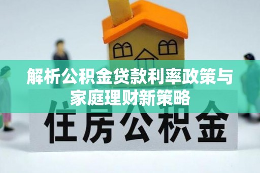 同安解析公积金贷款利率政策与家庭理财新策略