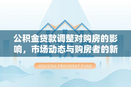 同安公积金贷款调整对购房的影响，市场动态与购房者的新选择