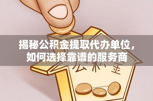 同安揭秘公积金提取代办单位，如何选择靠谱的服务商