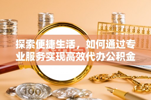 同安探索便捷生活，如何通过专业服务实现高效代办公积金提取