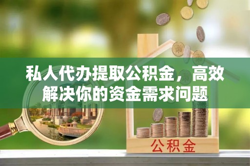 同安私人代办提取公积金，高效解决你的资金需求问题