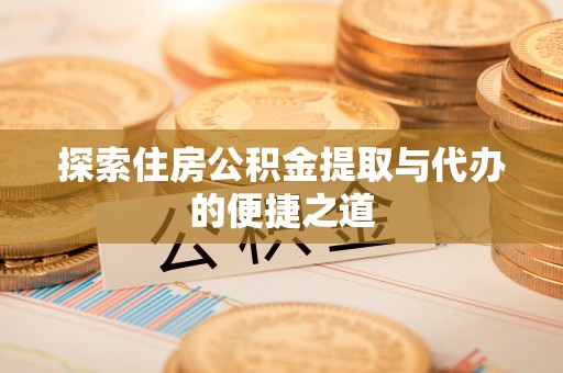 同安探索住房公积金提取与代办的便捷之道