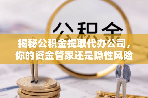 同安揭秘公积金提取代办公司，你的资金管家还是隐性风险？