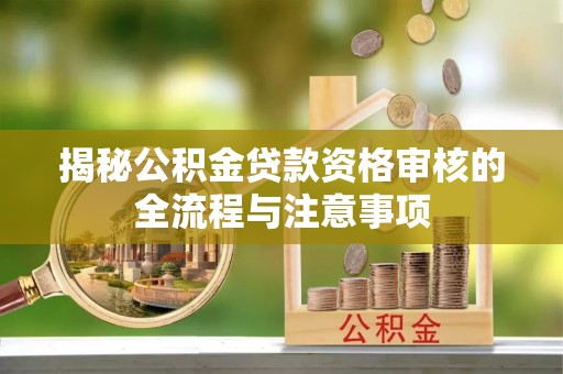 同安揭秘公积金贷款资格审核的全流程与注意事项