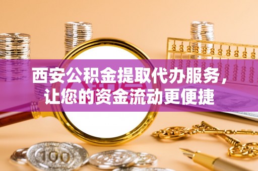 同安西安公积金提取代办服务，让您的资金流动更便捷