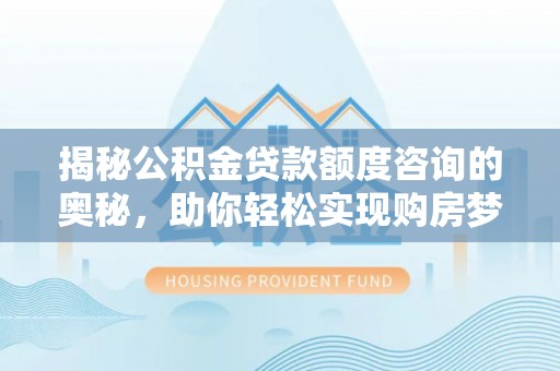 同安揭秘公积金贷款额度咨询的奥秘，助你轻松实现购房梦想