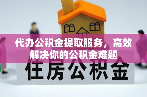 同安代办公积金提取服务，高效解决你的公积金难题