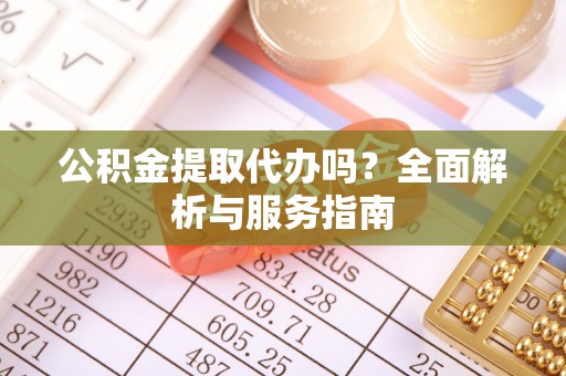 同安公积金提取代办吗？全面解析与服务指南