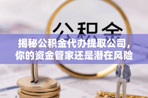 同安揭秘公积金代办提取公司，你的资金管家还是潜在风险？