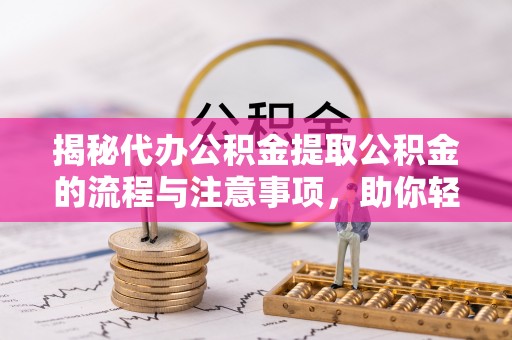 同安揭秘代办公积金提取公积金的流程与注意事项，助你轻松拿回属于你的钱