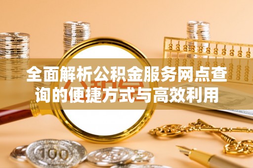 同安全面解析公积金服务网点查询的便捷方式与高效利用