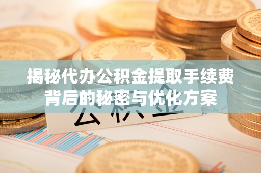 同安揭秘代办公积金提取手续费背后的秘密与优化方案