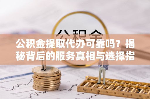 同安公积金提取代办可靠吗？揭秘背后的服务真相与选择指南